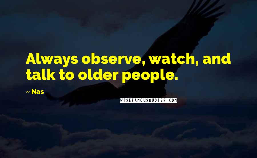 Nas Quotes: Always observe, watch, and talk to older people.