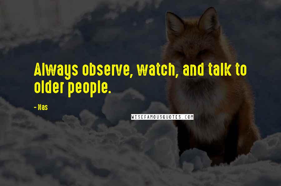 Nas Quotes: Always observe, watch, and talk to older people.