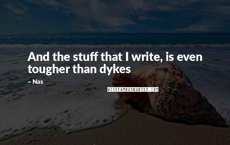 Nas Quotes: And the stuff that I write, is even tougher than dykes