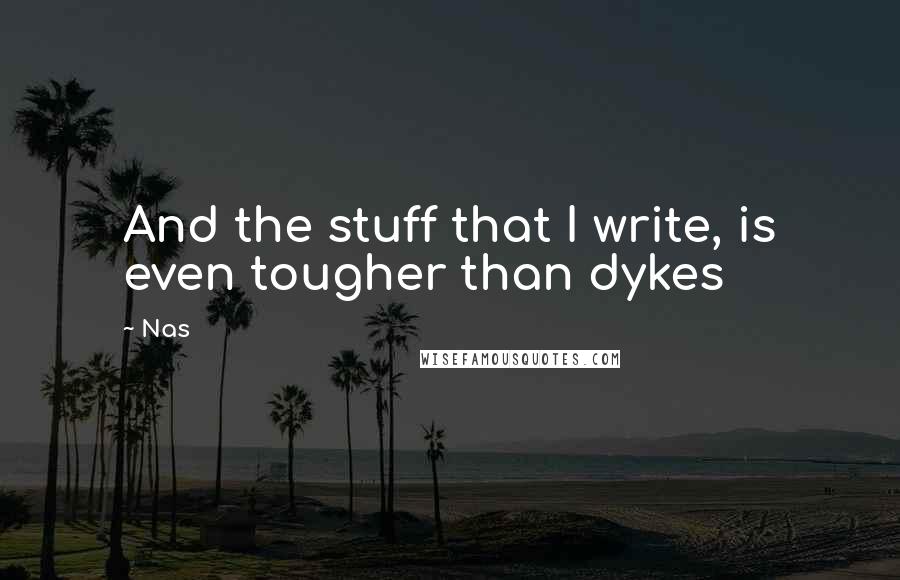 Nas Quotes: And the stuff that I write, is even tougher than dykes