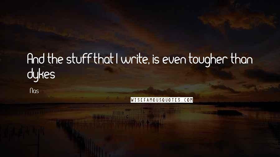 Nas Quotes: And the stuff that I write, is even tougher than dykes