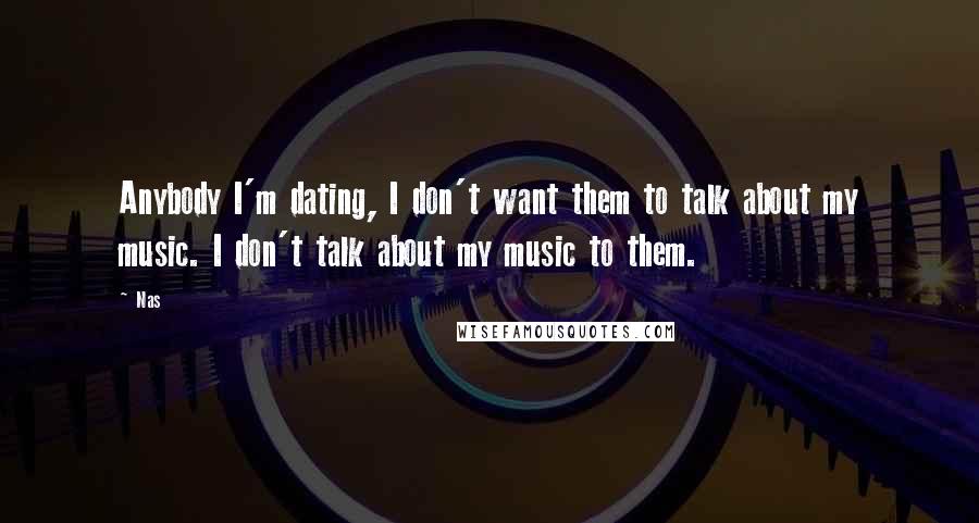 Nas Quotes: Anybody I'm dating, I don't want them to talk about my music. I don't talk about my music to them.