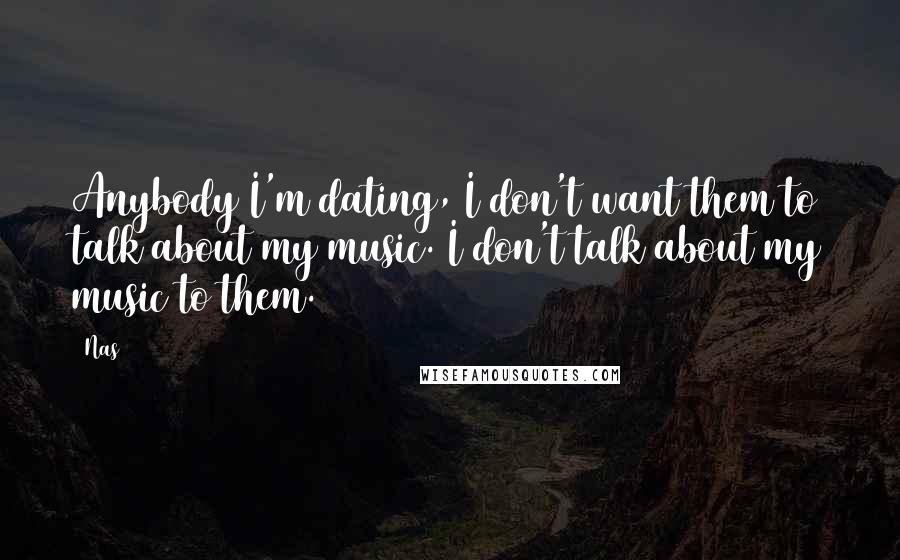 Nas Quotes: Anybody I'm dating, I don't want them to talk about my music. I don't talk about my music to them.