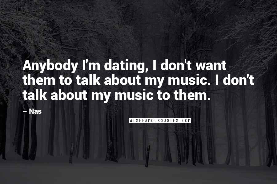 Nas Quotes: Anybody I'm dating, I don't want them to talk about my music. I don't talk about my music to them.