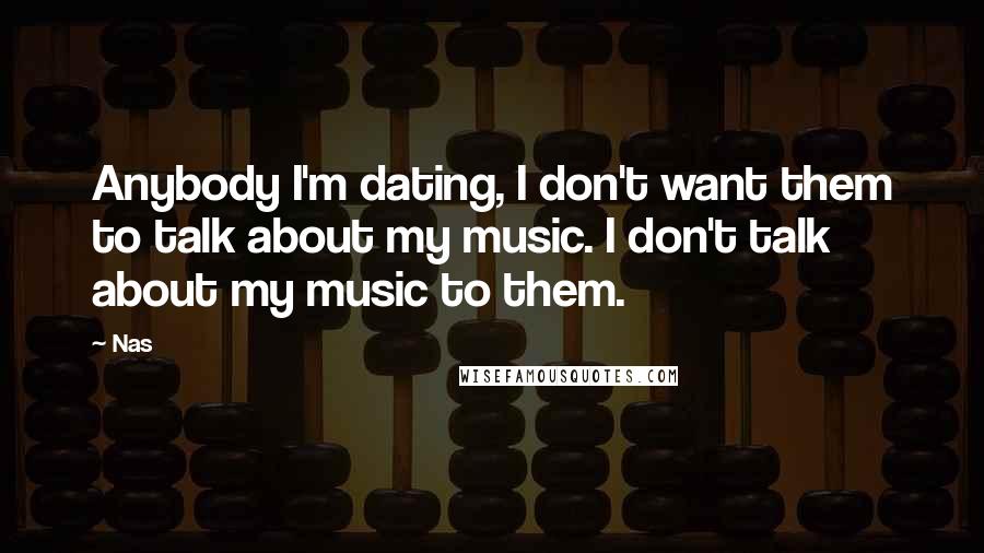Nas Quotes: Anybody I'm dating, I don't want them to talk about my music. I don't talk about my music to them.