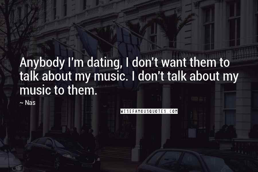 Nas Quotes: Anybody I'm dating, I don't want them to talk about my music. I don't talk about my music to them.