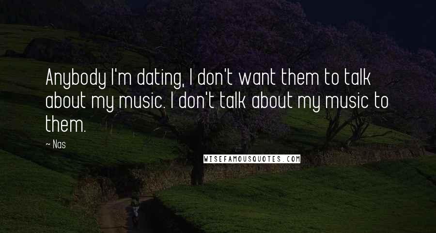 Nas Quotes: Anybody I'm dating, I don't want them to talk about my music. I don't talk about my music to them.