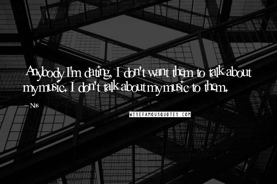Nas Quotes: Anybody I'm dating, I don't want them to talk about my music. I don't talk about my music to them.