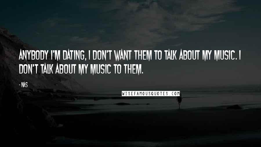 Nas Quotes: Anybody I'm dating, I don't want them to talk about my music. I don't talk about my music to them.