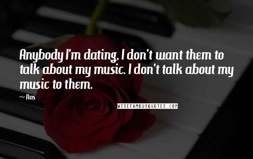 Nas Quotes: Anybody I'm dating, I don't want them to talk about my music. I don't talk about my music to them.
