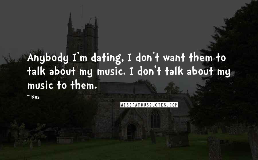 Nas Quotes: Anybody I'm dating, I don't want them to talk about my music. I don't talk about my music to them.