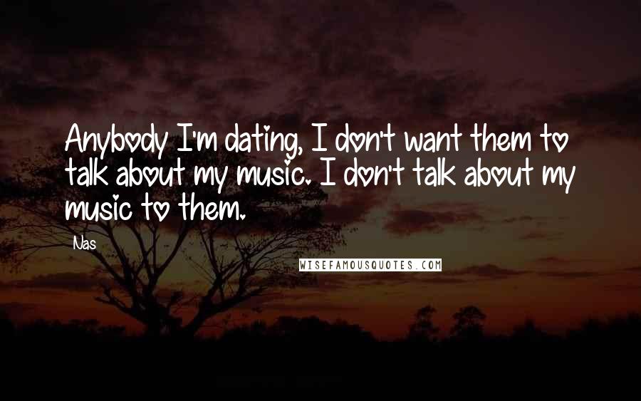 Nas Quotes: Anybody I'm dating, I don't want them to talk about my music. I don't talk about my music to them.