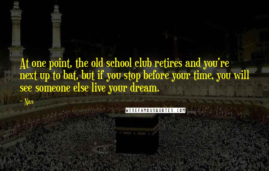 Nas Quotes: At one point, the old school club retires and you're next up to bat, but if you stop before your time, you will see someone else live your dream.