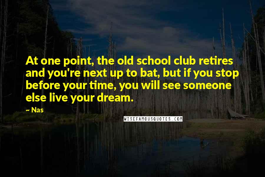 Nas Quotes: At one point, the old school club retires and you're next up to bat, but if you stop before your time, you will see someone else live your dream.