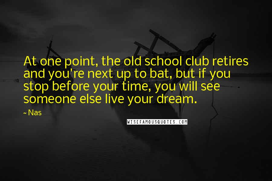 Nas Quotes: At one point, the old school club retires and you're next up to bat, but if you stop before your time, you will see someone else live your dream.