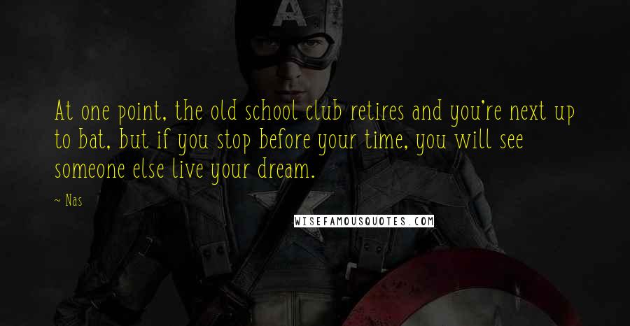 Nas Quotes: At one point, the old school club retires and you're next up to bat, but if you stop before your time, you will see someone else live your dream.