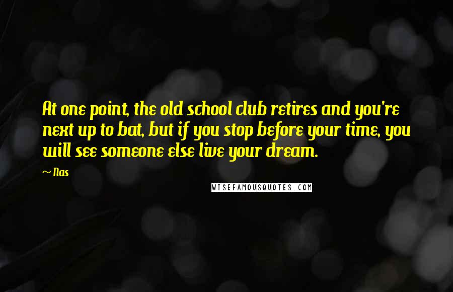 Nas Quotes: At one point, the old school club retires and you're next up to bat, but if you stop before your time, you will see someone else live your dream.