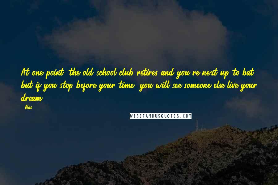 Nas Quotes: At one point, the old school club retires and you're next up to bat, but if you stop before your time, you will see someone else live your dream.