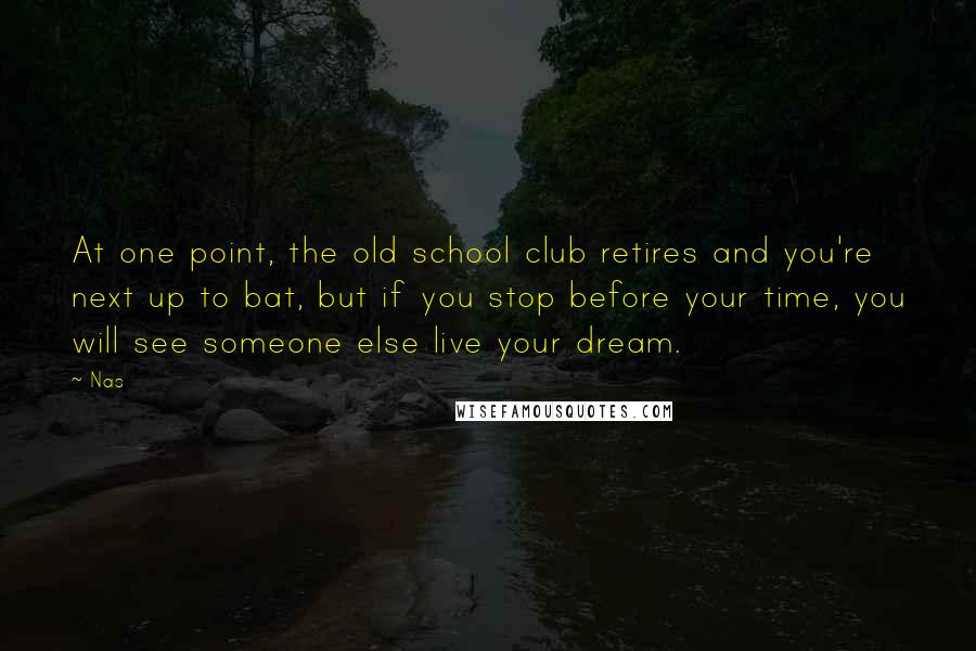 Nas Quotes: At one point, the old school club retires and you're next up to bat, but if you stop before your time, you will see someone else live your dream.