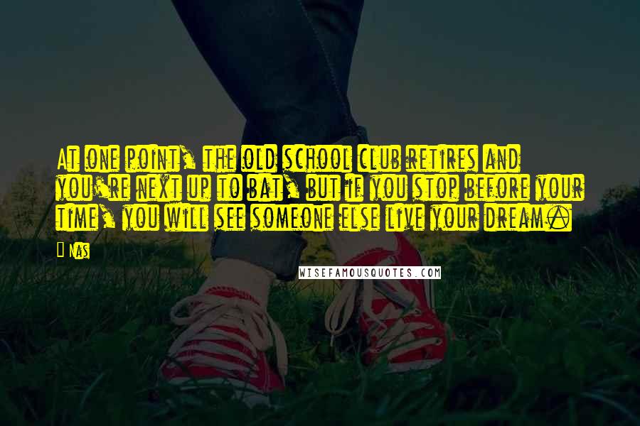 Nas Quotes: At one point, the old school club retires and you're next up to bat, but if you stop before your time, you will see someone else live your dream.