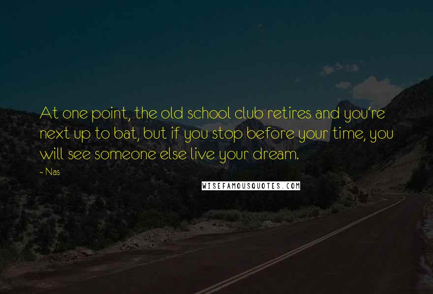 Nas Quotes: At one point, the old school club retires and you're next up to bat, but if you stop before your time, you will see someone else live your dream.