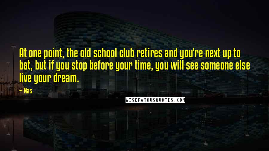 Nas Quotes: At one point, the old school club retires and you're next up to bat, but if you stop before your time, you will see someone else live your dream.