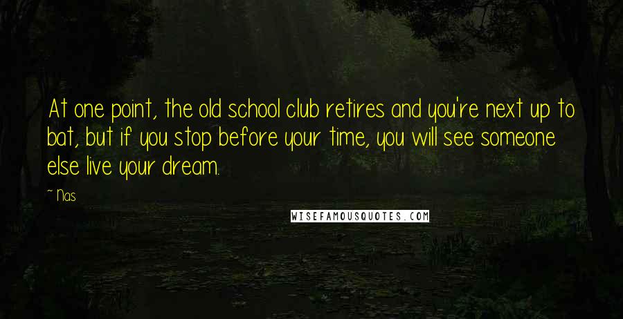 Nas Quotes: At one point, the old school club retires and you're next up to bat, but if you stop before your time, you will see someone else live your dream.