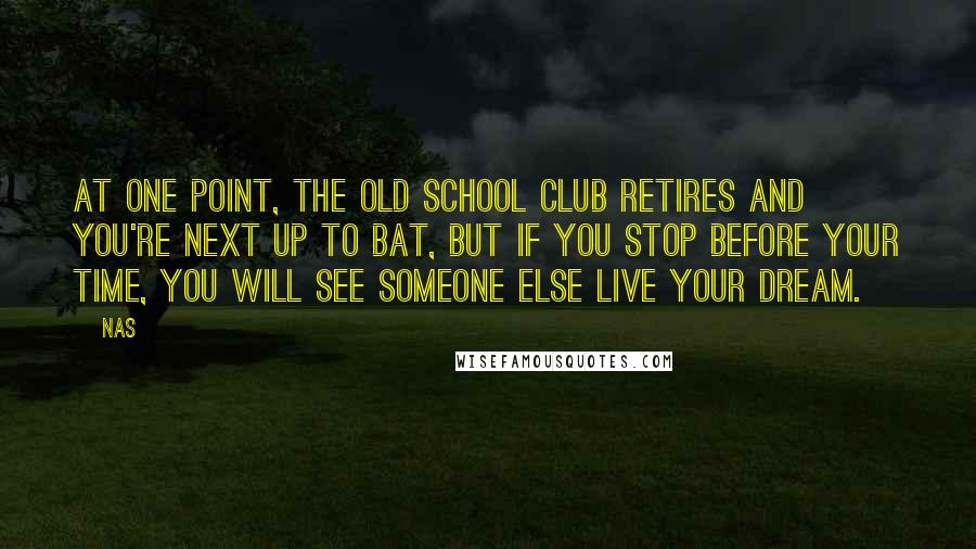 Nas Quotes: At one point, the old school club retires and you're next up to bat, but if you stop before your time, you will see someone else live your dream.