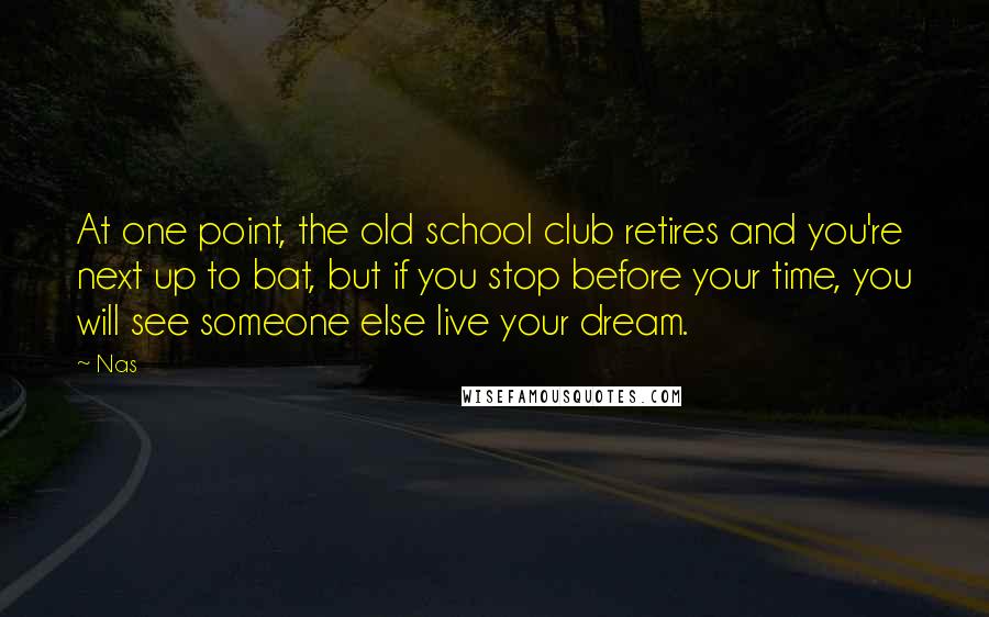 Nas Quotes: At one point, the old school club retires and you're next up to bat, but if you stop before your time, you will see someone else live your dream.