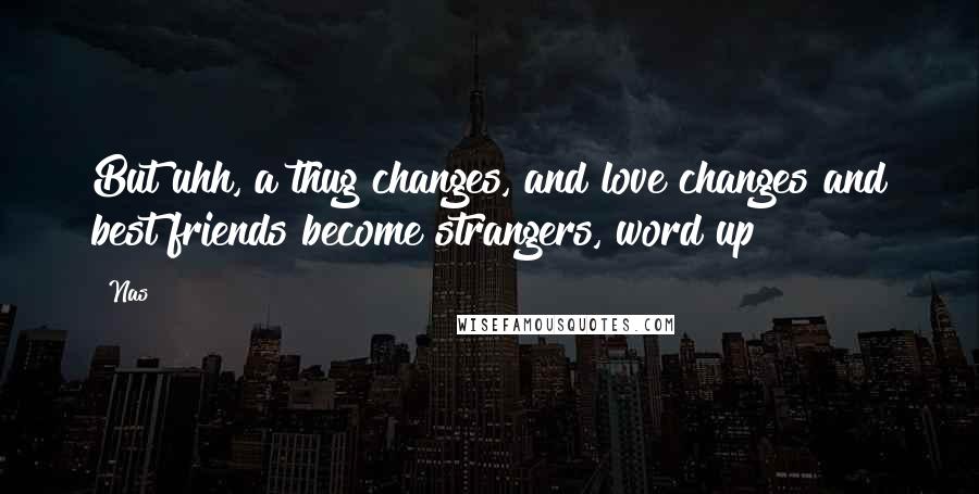 Nas Quotes: But uhh, a thug changes, and love changes and best friends become strangers, word up