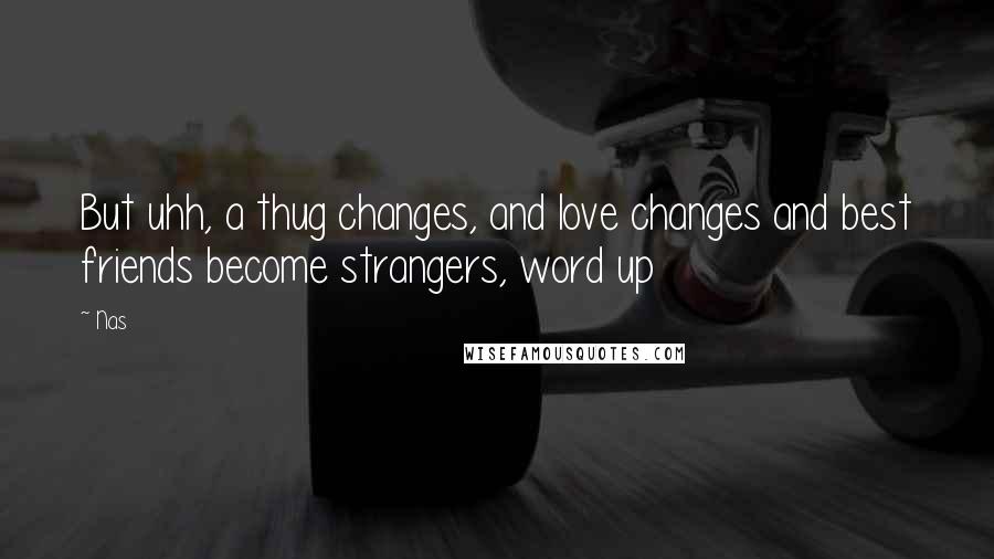 Nas Quotes: But uhh, a thug changes, and love changes and best friends become strangers, word up