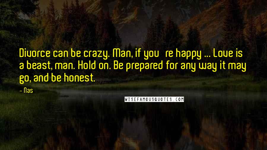 Nas Quotes: Divorce can be crazy. Man, if you're happy ... Love is a beast, man. Hold on. Be prepared for any way it may go, and be honest.