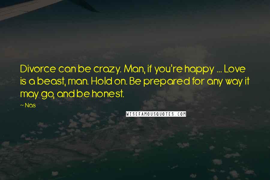 Nas Quotes: Divorce can be crazy. Man, if you're happy ... Love is a beast, man. Hold on. Be prepared for any way it may go, and be honest.