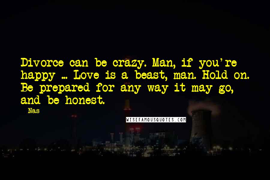 Nas Quotes: Divorce can be crazy. Man, if you're happy ... Love is a beast, man. Hold on. Be prepared for any way it may go, and be honest.