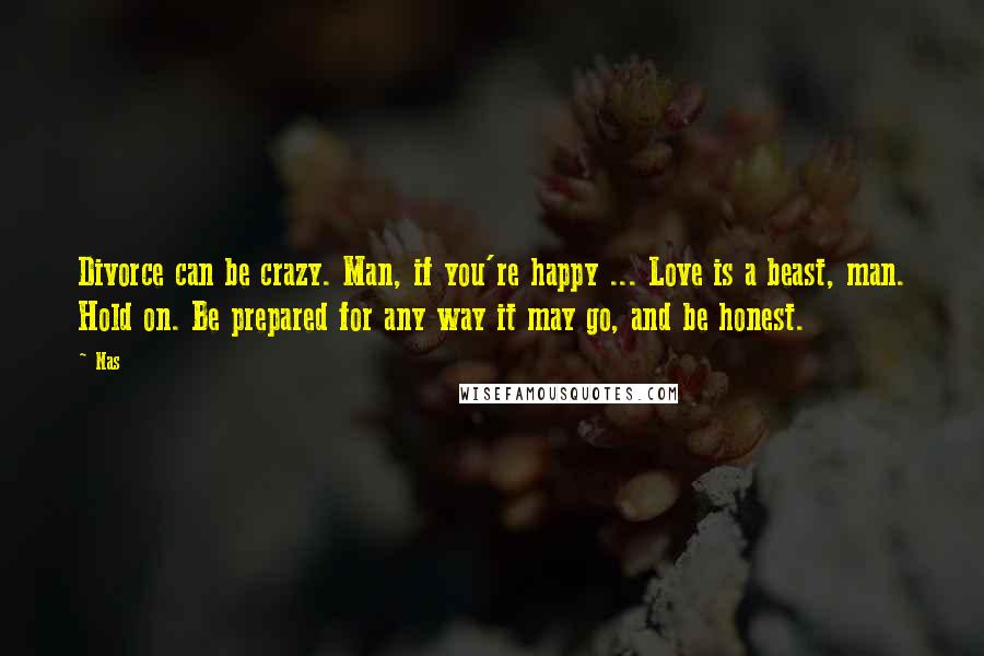 Nas Quotes: Divorce can be crazy. Man, if you're happy ... Love is a beast, man. Hold on. Be prepared for any way it may go, and be honest.