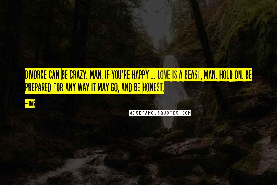 Nas Quotes: Divorce can be crazy. Man, if you're happy ... Love is a beast, man. Hold on. Be prepared for any way it may go, and be honest.