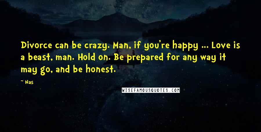 Nas Quotes: Divorce can be crazy. Man, if you're happy ... Love is a beast, man. Hold on. Be prepared for any way it may go, and be honest.