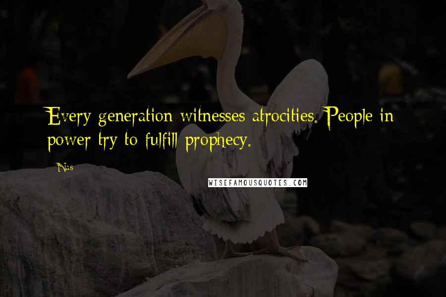 Nas Quotes: Every generation witnesses atrocities. People in power try to fulfill prophecy.