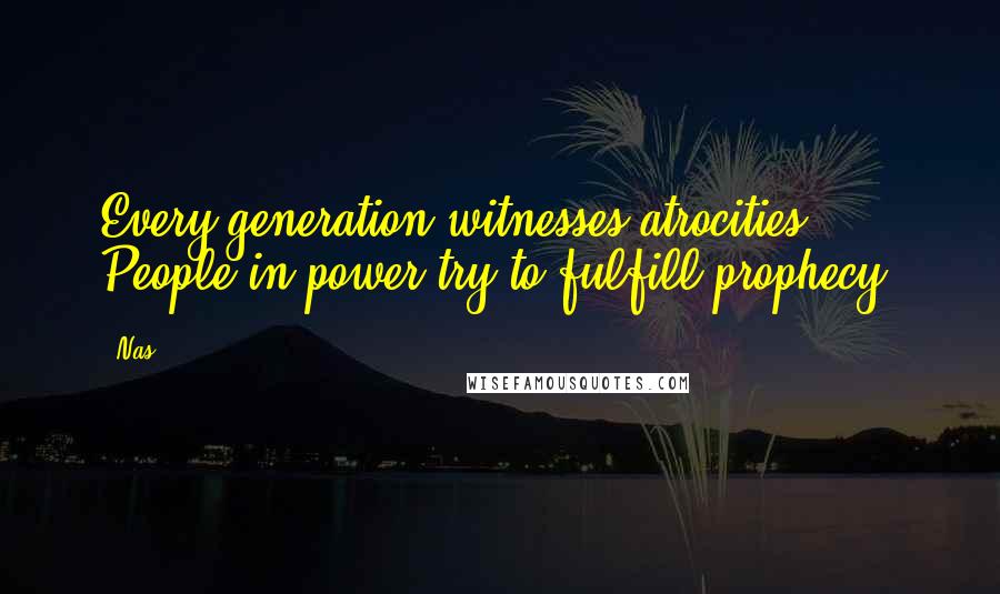 Nas Quotes: Every generation witnesses atrocities. People in power try to fulfill prophecy.