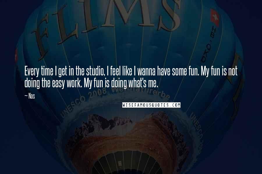 Nas Quotes: Every time I get in the studio, I feel like I wanna have some fun. My fun is not doing the easy work. My fun is doing what's me.