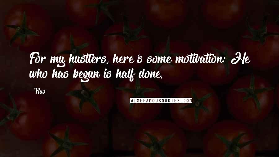 Nas Quotes: For my hustlers, here's some motivation: He who has begun is half done.