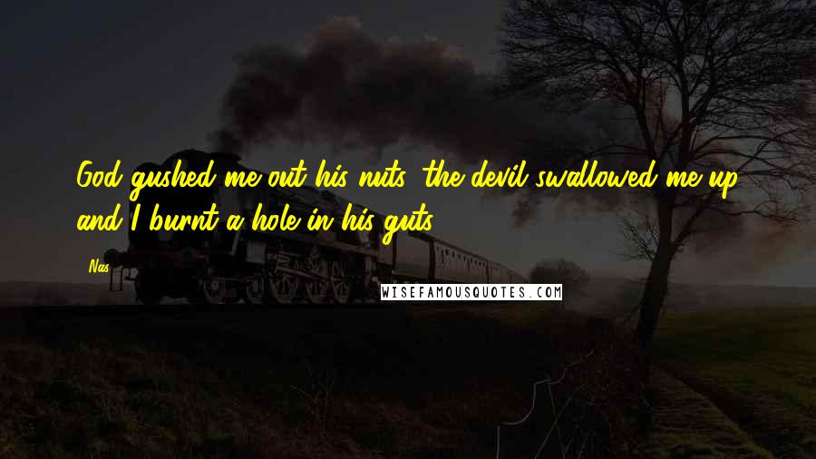 Nas Quotes: God gushed me out his nuts, the devil swallowed me up and I burnt a hole in his guts