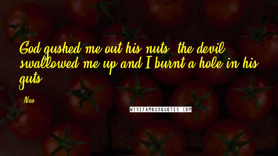 Nas Quotes: God gushed me out his nuts, the devil swallowed me up and I burnt a hole in his guts