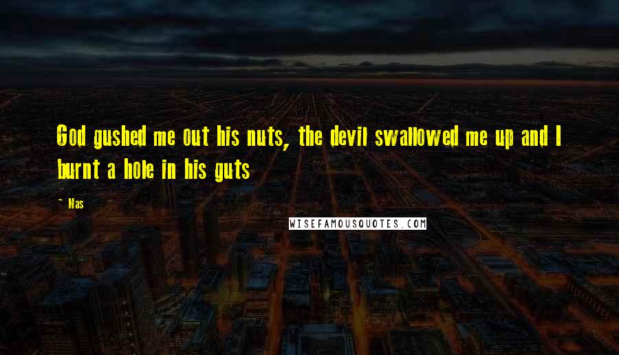 Nas Quotes: God gushed me out his nuts, the devil swallowed me up and I burnt a hole in his guts