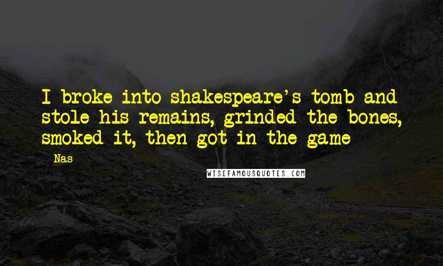 Nas Quotes: I broke into shakespeare's tomb and stole his remains, grinded the bones, smoked it, then got in the game