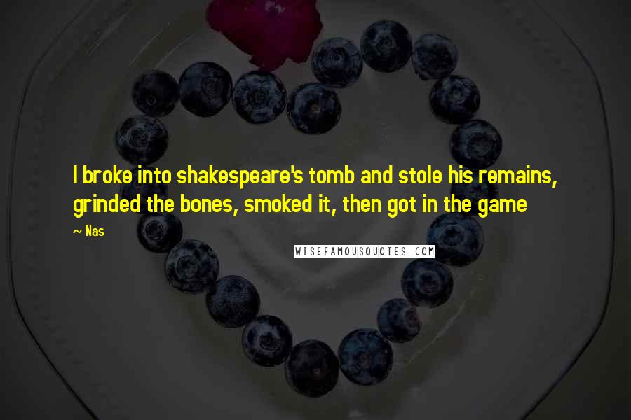 Nas Quotes: I broke into shakespeare's tomb and stole his remains, grinded the bones, smoked it, then got in the game