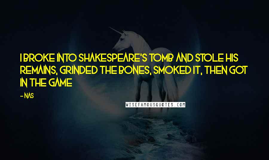 Nas Quotes: I broke into shakespeare's tomb and stole his remains, grinded the bones, smoked it, then got in the game