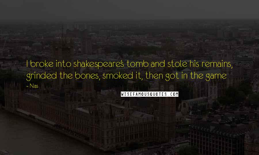 Nas Quotes: I broke into shakespeare's tomb and stole his remains, grinded the bones, smoked it, then got in the game