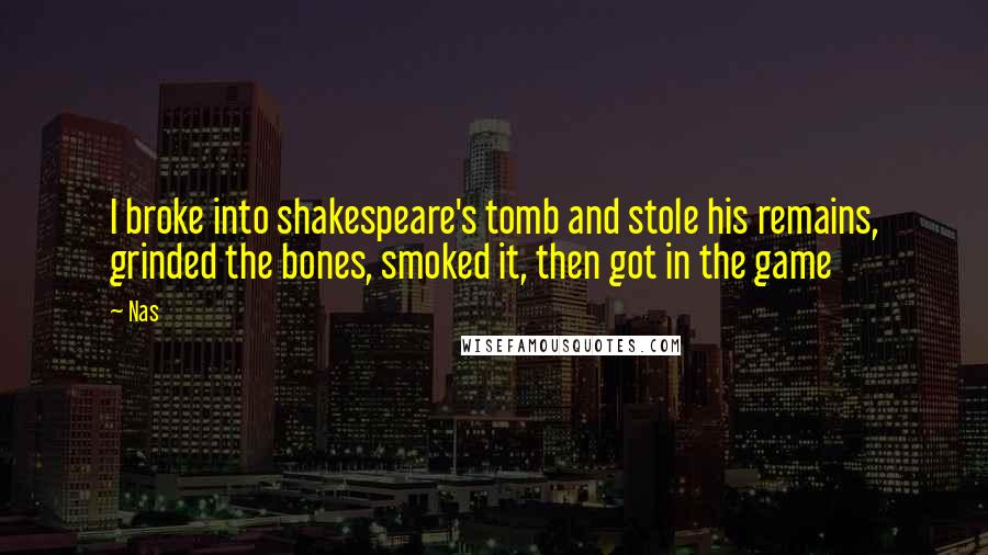 Nas Quotes: I broke into shakespeare's tomb and stole his remains, grinded the bones, smoked it, then got in the game