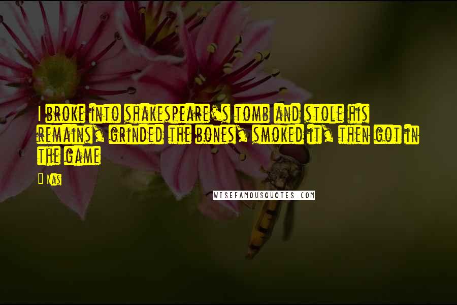 Nas Quotes: I broke into shakespeare's tomb and stole his remains, grinded the bones, smoked it, then got in the game